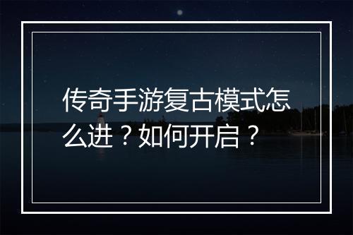 传奇手游复古模式怎么进？如何开启？