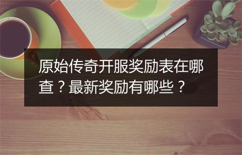 原始传奇开服奖励表在哪查？最新奖励有哪些？
