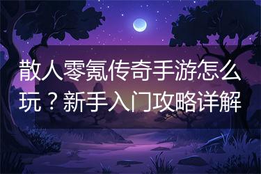 散人零氪传奇手游怎么玩？新手入门攻略详解