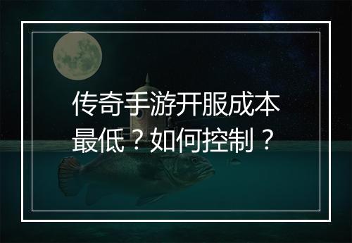 传奇手游开服成本最低？如何控制？