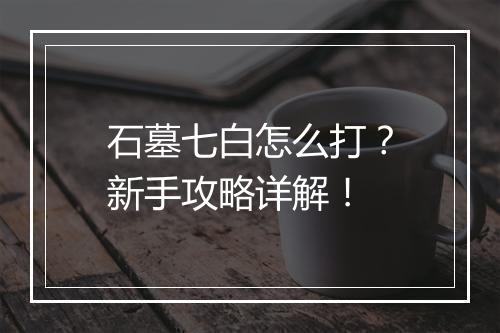 石墓七白怎么打？新手攻略详解！