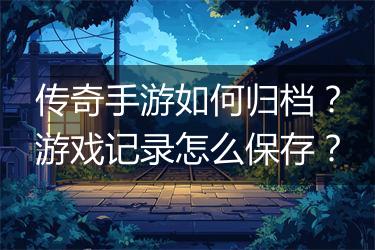 传奇手游如何归档？游戏记录怎么保存？