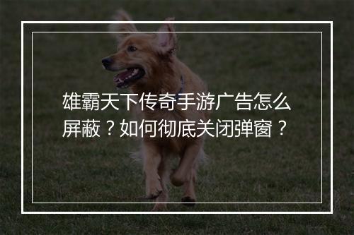 雄霸天下传奇手游广告怎么屏蔽？如何彻底关闭弹窗？