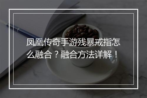 凤凰传奇手游残暴戒指怎么融合？融合方法详解！
