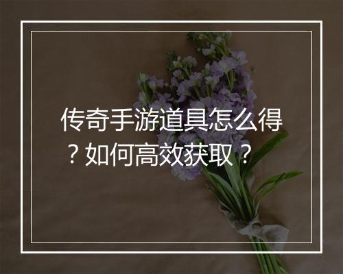 传奇手游道具怎么得？如何高效获取？