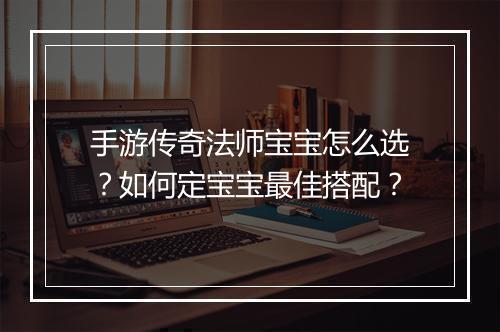 手游传奇法师宝宝怎么选？如何定宝宝最佳搭配？