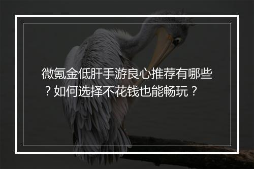 微氪金低肝手游良心推荐有哪些？如何选择不花钱也能畅玩？