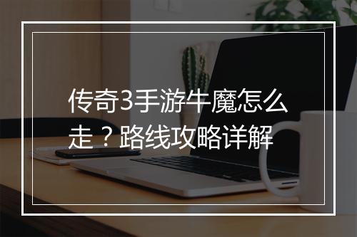 传奇3手游牛魔怎么走？路线攻略详解