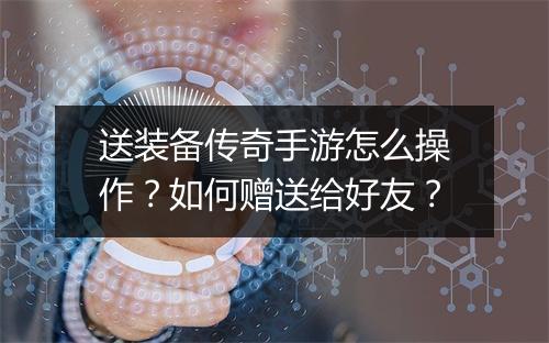 送装备传奇手游怎么操作？如何赠送给好友？