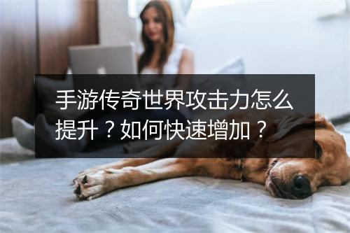 手游传奇世界攻击力怎么提升？如何快速增加？