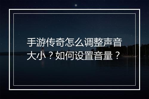 手游传奇怎么调整声音大小？如何设置音量？