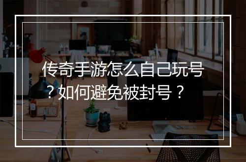 传奇手游怎么自己玩号？如何避免被封号？