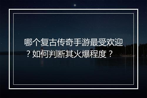 哪个复古传奇手游最受欢迎？如何判断其火爆程度？