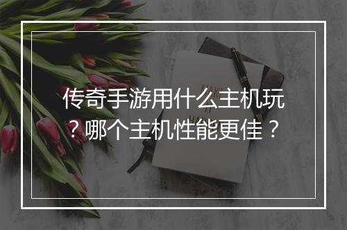 传奇手游用什么主机玩？哪个主机性能更佳？
