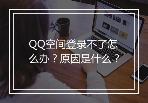 QQ空间登录不了怎么办？原因是什么？