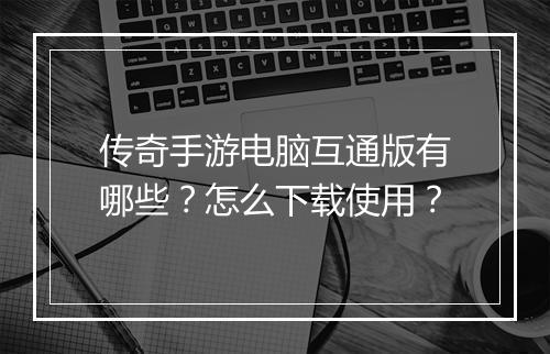 传奇手游电脑互通版有哪些？怎么下载使用？