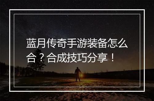 蓝月传奇手游装备怎么合？合成技巧分享！