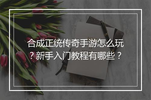 合成正统传奇手游怎么玩？新手入门教程有哪些？