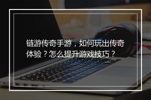 链游传奇手游，如何玩出传奇体验？怎么提升游戏技巧？