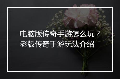 电脑版传奇手游怎么玩？老版传奇手游玩法介绍