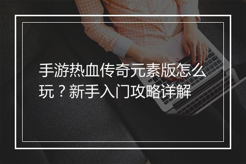 手游热血传奇元素版怎么玩？新手入门攻略详解