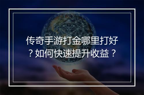传奇手游打金哪里打好？如何快速提升收益？