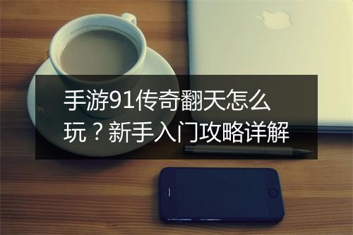 手游91传奇翻天怎么玩？新手入门攻略详解