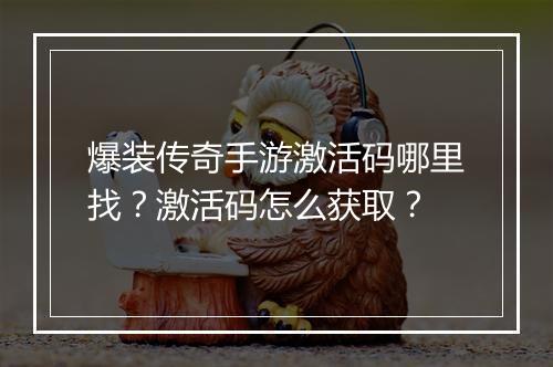爆装传奇手游激活码哪里找？激活码怎么获取？