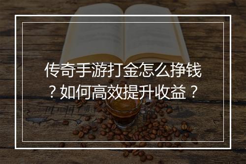 传奇手游打金怎么挣钱？如何高效提升收益？