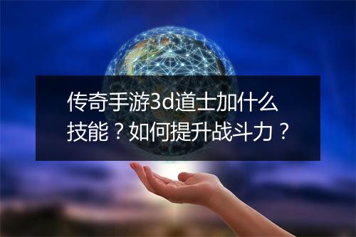 传奇手游3d道士加什么技能？如何提升战斗力？