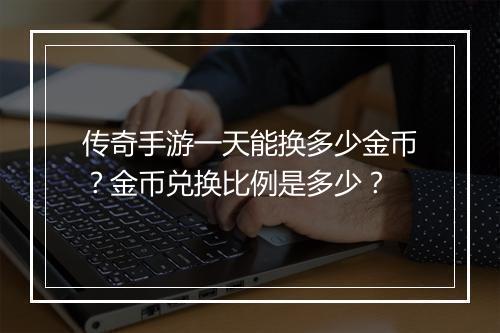 传奇手游一天能换多少金币？金币兑换比例是多少？