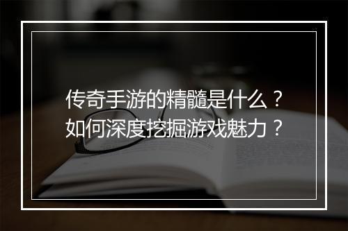 传奇手游的精髓是什么？如何深度挖掘游戏魅力？