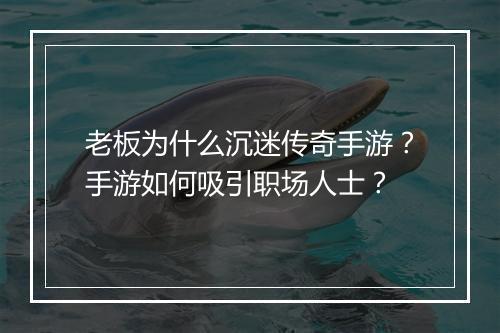 老板为什么沉迷传奇手游？手游如何吸引职场人士？