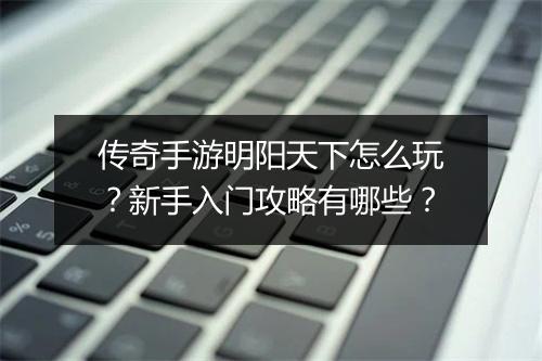 传奇手游明阳天下怎么玩？新手入门攻略有哪些？