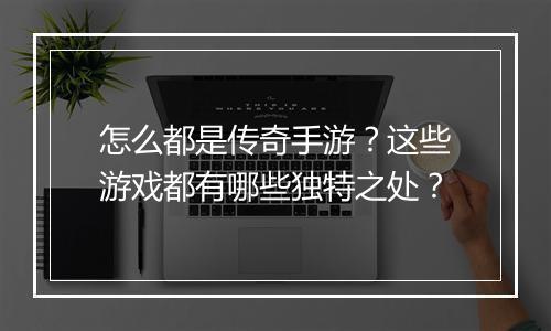 怎么都是传奇手游？这些游戏都有哪些独特之处？