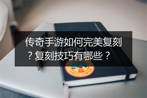 传奇手游如何完美复刻？复刻技巧有哪些？