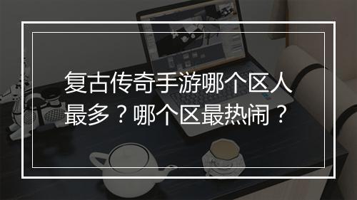 复古传奇手游哪个区人最多？哪个区最热闹？