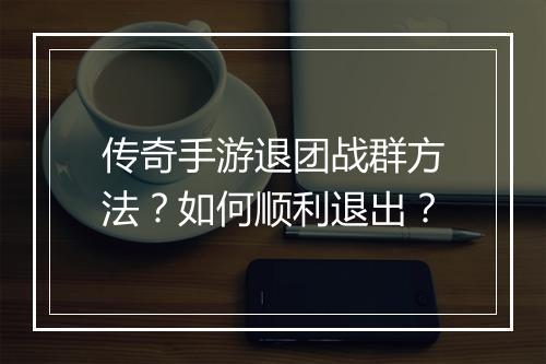 传奇手游退团战群方法？如何顺利退出？