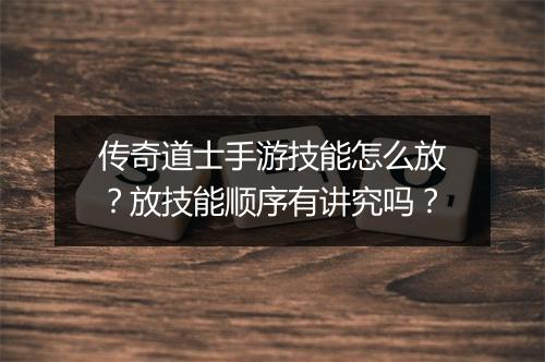 传奇道士手游技能怎么放？放技能顺序有讲究吗？