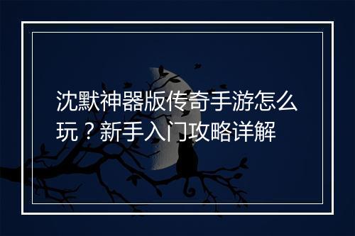 沈默神器版传奇手游怎么玩？新手入门攻略详解