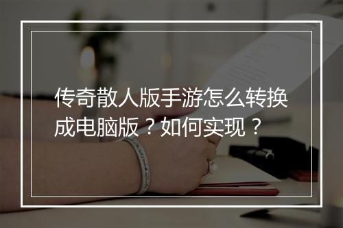 传奇散人版手游怎么转换成电脑版？如何实现？