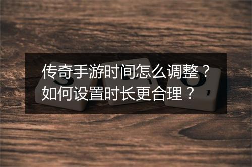 传奇手游时间怎么调整？如何设置时长更合理？