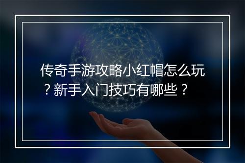 传奇手游攻略小红帽怎么玩？新手入门技巧有哪些？