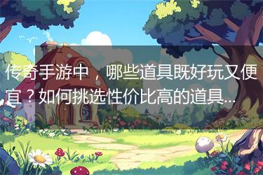 传奇手游中，哪些道具既好玩又便宜？如何挑选性价比高的道具？