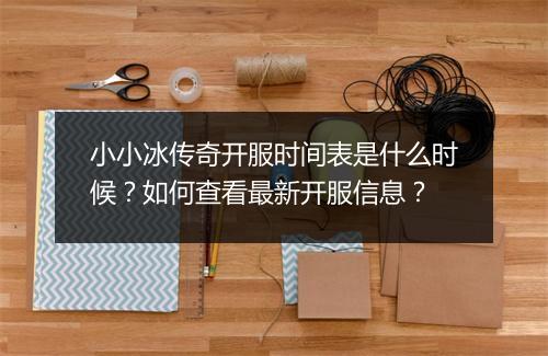 小小冰传奇开服时间表是什么时候？如何查看最新开服信息？