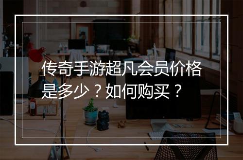 传奇手游超凡会员价格是多少？如何购买？