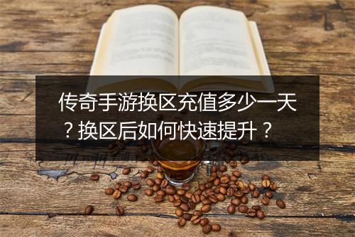 传奇手游换区充值多少一天？换区后如何快速提升？