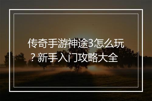 传奇手游神途3怎么玩？新手入门攻略大全