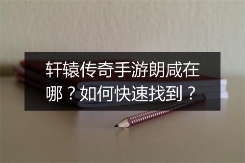 轩辕传奇手游朗咸在哪？如何快速找到？