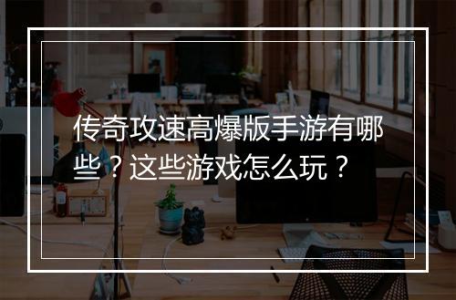 传奇攻速高爆版手游有哪些？这些游戏怎么玩？